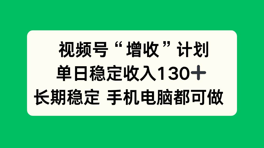(16579期)视频号“增收”计划,单日稳定收入130十,长期稳定 手机电脑都可做!