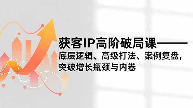 (16804期)获客IP高阶破局课,底层逻辑、高级打法、案例复盘,突破增长瓶颈与内卷