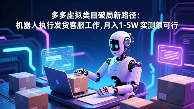 (16806期)多多虚拟类目破局新路径:机器人执行发货客服工作,月入 1-5W 实测很可行