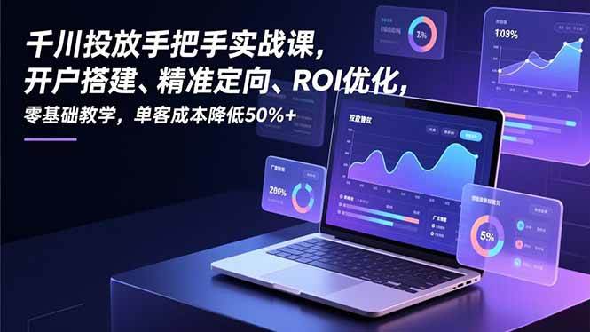 (16944期)千川投放手把手实战课,开户搭建、精准定向、ROI优化,零基础教学,单客成本降低50%+
