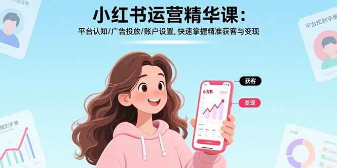 (17468期)小红书运营精华课-更新:平台认知/广告投放/账户设置,快速掌握精准获客与变现