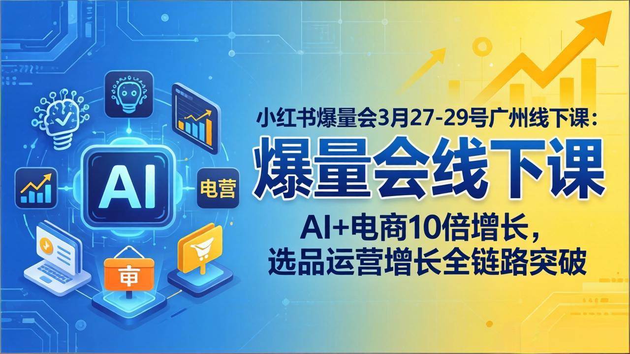 (17849期)小红书爆量会3月27-29号广州线下课:AI+电商10倍增长,选品运营增长全链路突破
