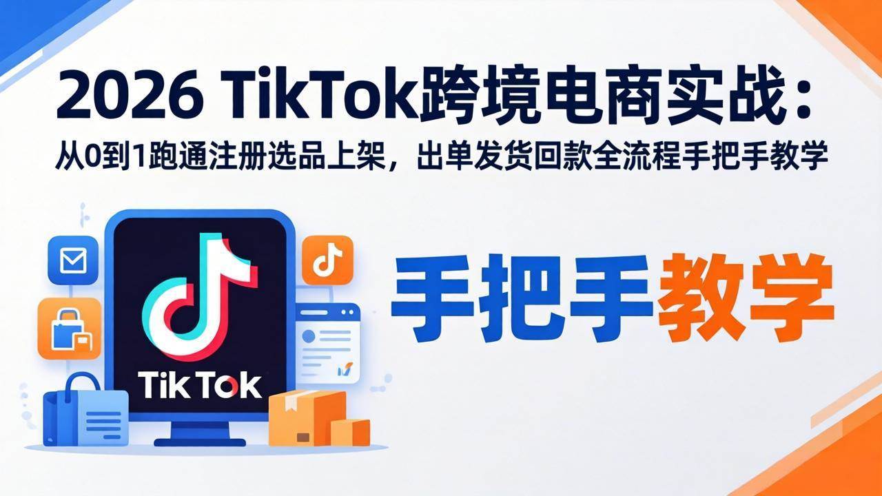 (17850期)2026TikTok跨境电商实战:从0到1跑通注册选品上架,出单发货回款全流程手把手教学