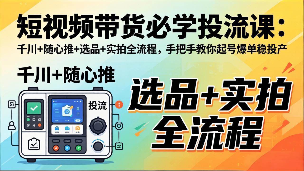 (17903期)短视频带货必学投流课:千川+随心推+选品+实拍全流程,手把手教你起号爆单稳投产