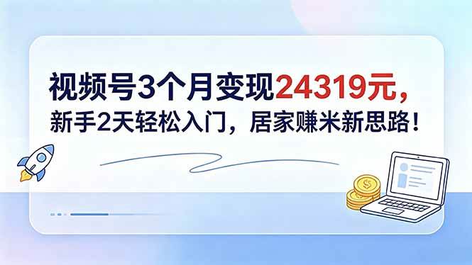 (18585期)视频号3个月变现24319元,新手2天轻松入门,居家赚米新思路!