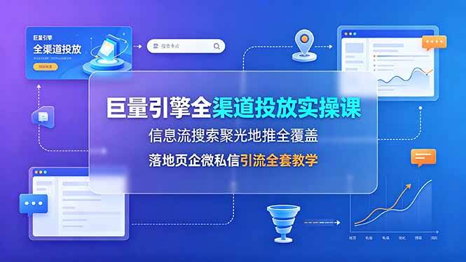 (19181期)巨量引擎全渠道投放实操课,信息流搜索聚光地推全覆盖,落地页企微私信引流全套教学