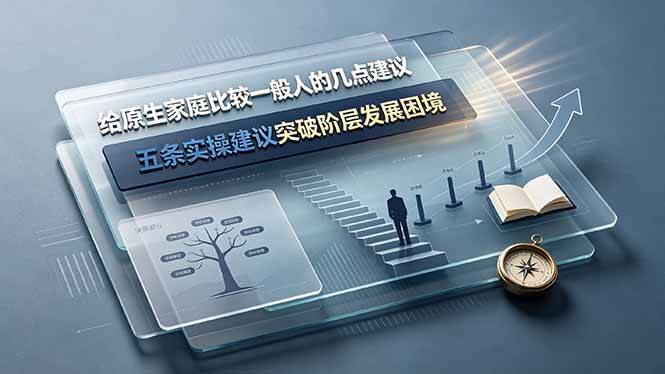 (19194期)付费文章:给原生家庭比较一般人的几点建议,五条实操建议突破阶层发展困境