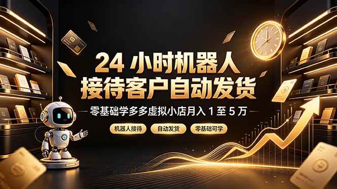 (19491期)24 小时机器人接待客户自动发货,零基础学多多虚拟小店月入 1 至 5 万
