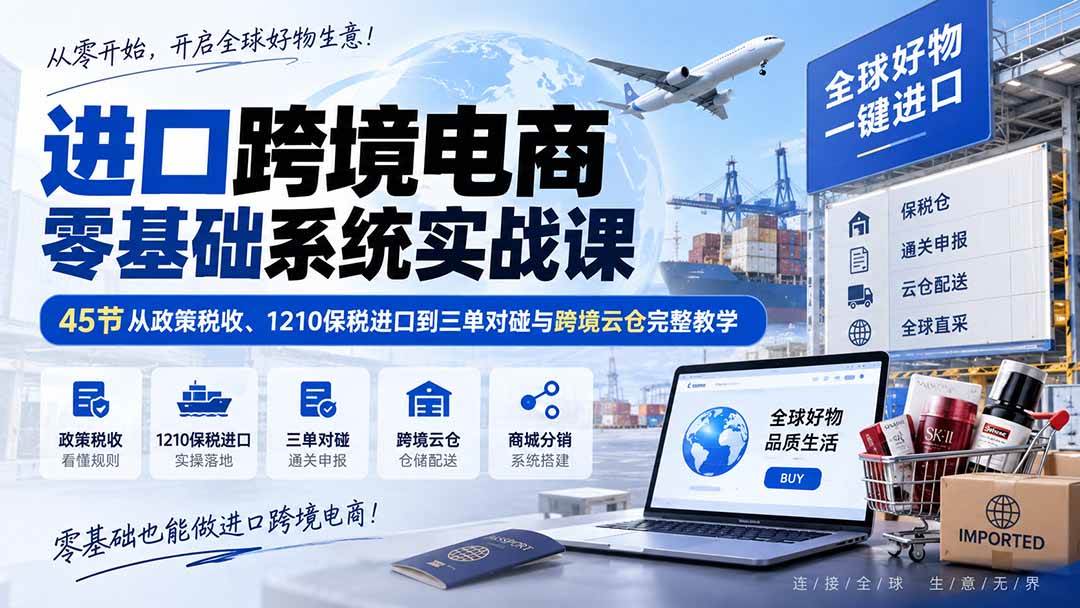 (20287期)进口跨境电商零基础系统实战课:45节从政策税收、1210保税进口到三单对碰与跨境云仓完整教学