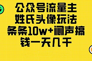 (11067期)公众号流量主,姓氏头像玩法,条条10w+闷声搞钱一天几千,详细教程