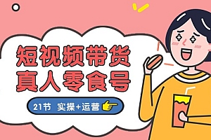 (11056期)短视频带货&真人零食号:更全面的零食带货教程:21节 实操+运营