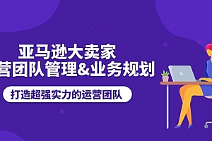 (11112期)亚马逊大卖家-运营团队管理&业务规划,打造超强实力的运营团队