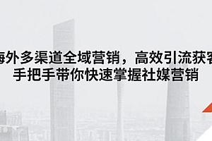 (11286期)海外多渠道 全域营销,高效引流获客,手把手带你快速掌握社媒营销