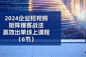 (11285期)2024企业-短视频-矩阵 爆客战法,高效出单线上课程(6节)