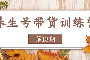 (11275期)养生号-带货训练营【第13期】收益更稳定的玩法,让你带货收益爆炸