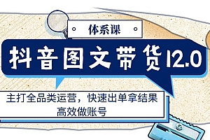 (11276期)抖音图文带货12.0体系课,主打全品类运营,快速出单拿结果,高效做账号