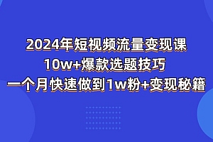 (11299期)2024年短视频-流量变现课:10w+爆款选题技巧 一个月快速做到1w粉+变现秘籍