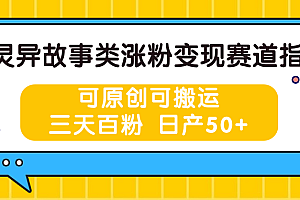 灵异故事类涨粉变现赛道指南,可原创可搬运,三天百粉 日产50+