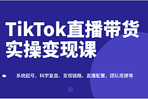 TikTok直播带货实操变现课:系统起号、科学复盘、变现链路、直播配置、团队搭建等