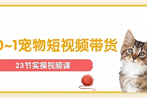宠物行业从0~1宠物短视频带货实操课(23节课)