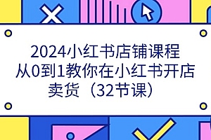 2024小红书店铺课程,从0到1教你在小红书开店卖货(32节课)