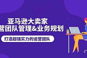 亚马逊大卖家运营团队管理&业务规划,打造超强实力的运营团队