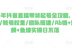 2024年抖音直播带货起号全攻略,0粉起号/账号权重/团队搭建/Ab链+短视频+鱼塘实操日不落