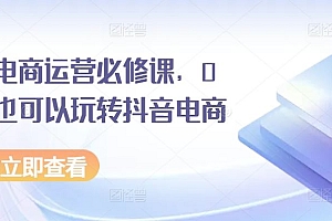 抖音电商运营必修课,0基础也可以玩转抖音电商