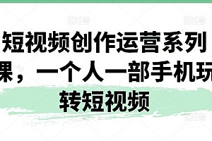 短视频创作运营系列课,一个人一部手机玩转短视频