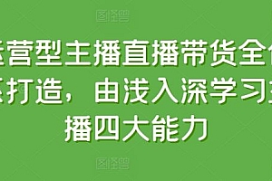 运营型主播直播带货全体系打造,由浅入深学习主播四大能力