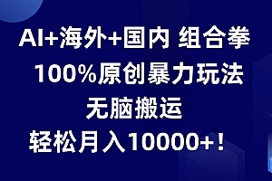 AI+海外+国内组合拳,100%原创暴力玩法,无脑搬运,轻松月入10000+!
