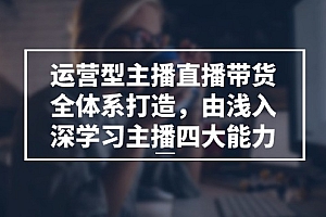 运营型主播直播带货全体系打造,由浅入深学习主播四大能力(9节)