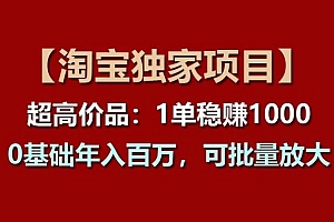 【淘宝独家项目】超高价品:1单稳赚1k多,0基础年入百W,可批量放大【揭秘】