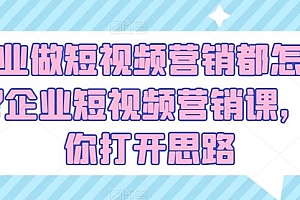 企业做短视频营销都怎么玩?企业短视频营销课,帮你打开思路
