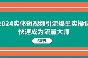 2024实体短视频引流爆单实操课,快速成为流量大师(60节)