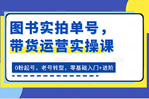 图书实拍单号,带货运营实操课:0粉起号,老号转型,零基础入门+进阶