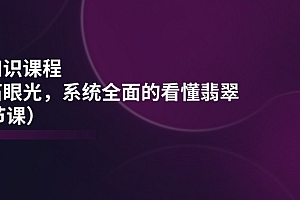 翡翠知识课程,用宝石眼光,系统全面的看懂翡翠(22节课)