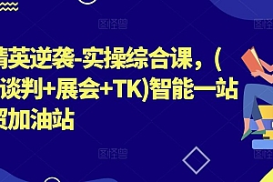 外贸精英逆袭-实操综合课,(拓客+谈判+展会+TK)智能一站式外贸加油站