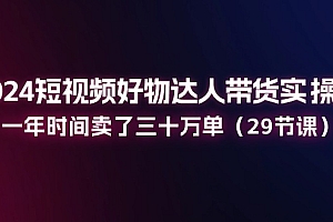 2024短视频好物达人带货实操课:一年时间卖了三十万单(29节课)