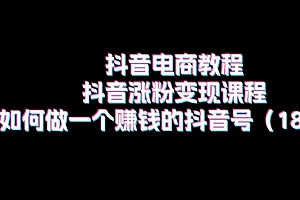 (11436期)抖音电商教程:抖音涨粉变现课程:如何做一个赚钱的抖音号(18节)