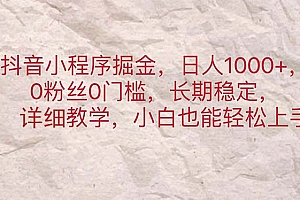 (11447期)抖音小程序掘金,日人1000+,0粉丝0门槛,长期稳定,小白也能轻松上手
