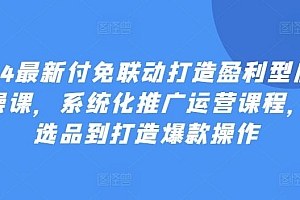 2024最新付免联动打造盈利型店铺实操课,系统化推广运营课程,从选品到打造爆款操作