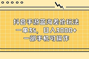 (11467期)抖音手游蓝海差价玩法,一单35,日入3000+,一部手机可操作