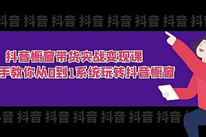 抖音橱窗带货实战变现课:手把手教你从0到1系统玩转抖音橱窗(11节)