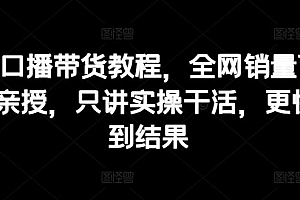 抖音口播带货教程,全网销量百万大V亲授,只讲实操干活,更快拿到结果