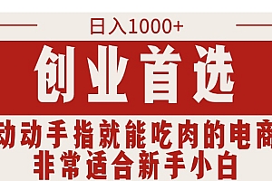 (11488期)只需动动手指就能吃肉的电商项目,日入1000+,创业首选,非常适合新手小白