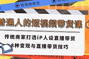 (11498期)普通人的短视频带货课 传统商家打造iP人设直播带货 8种变现与直播带货技巧