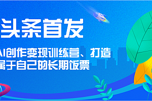 头条首发 AI创作变现训练营,打造属于自己的长期饭票