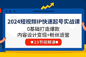 2024短视频IP快速起号实战课,0基础打造爆款内容设计变现+粉丝运营(23节)