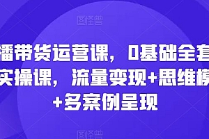 直播带货运营课,0基础全套运营实操课,流量变现+思维模型+多案例呈现